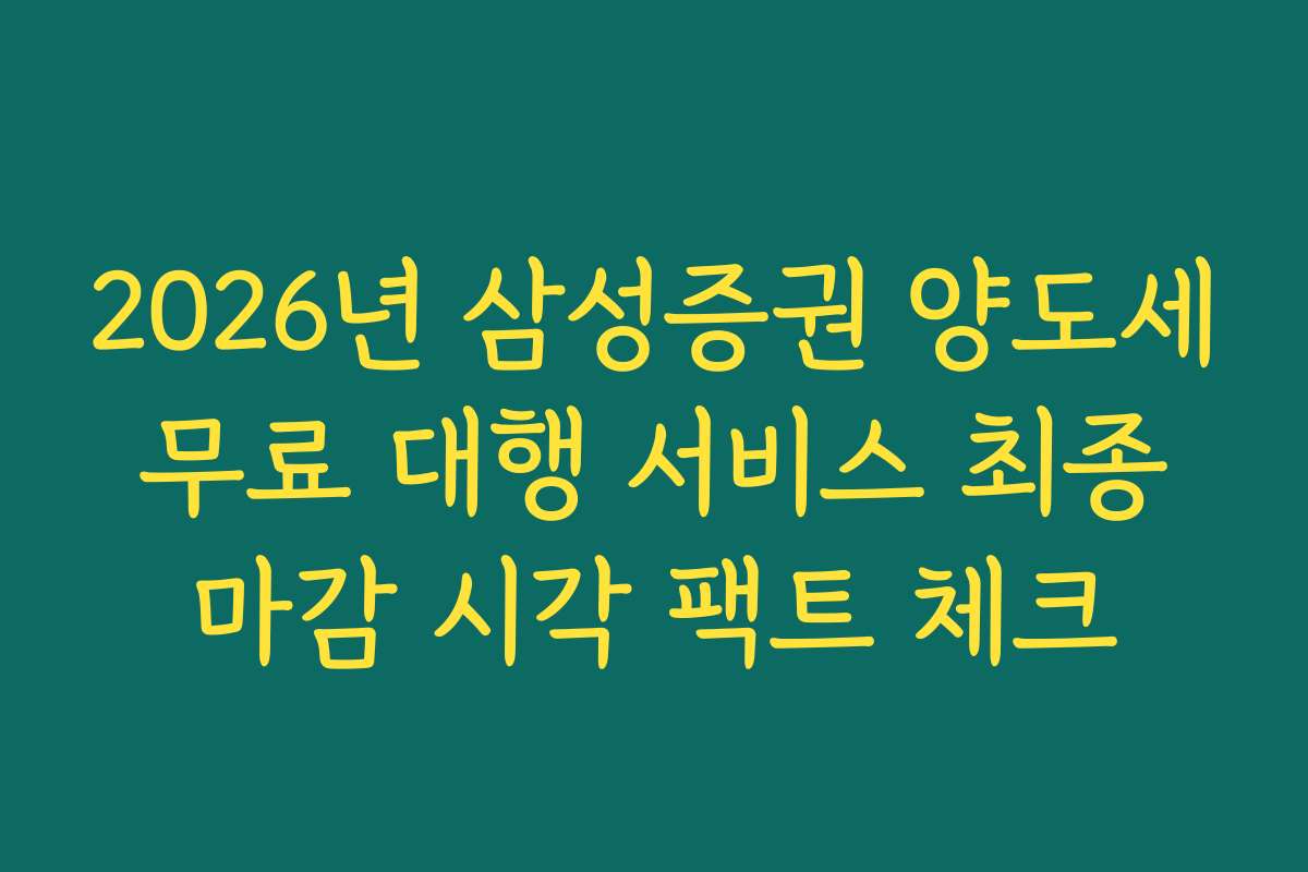 2026년 삼성증권 양도세 무료 대행 서비스 최종 마감 시각 팩트 체크