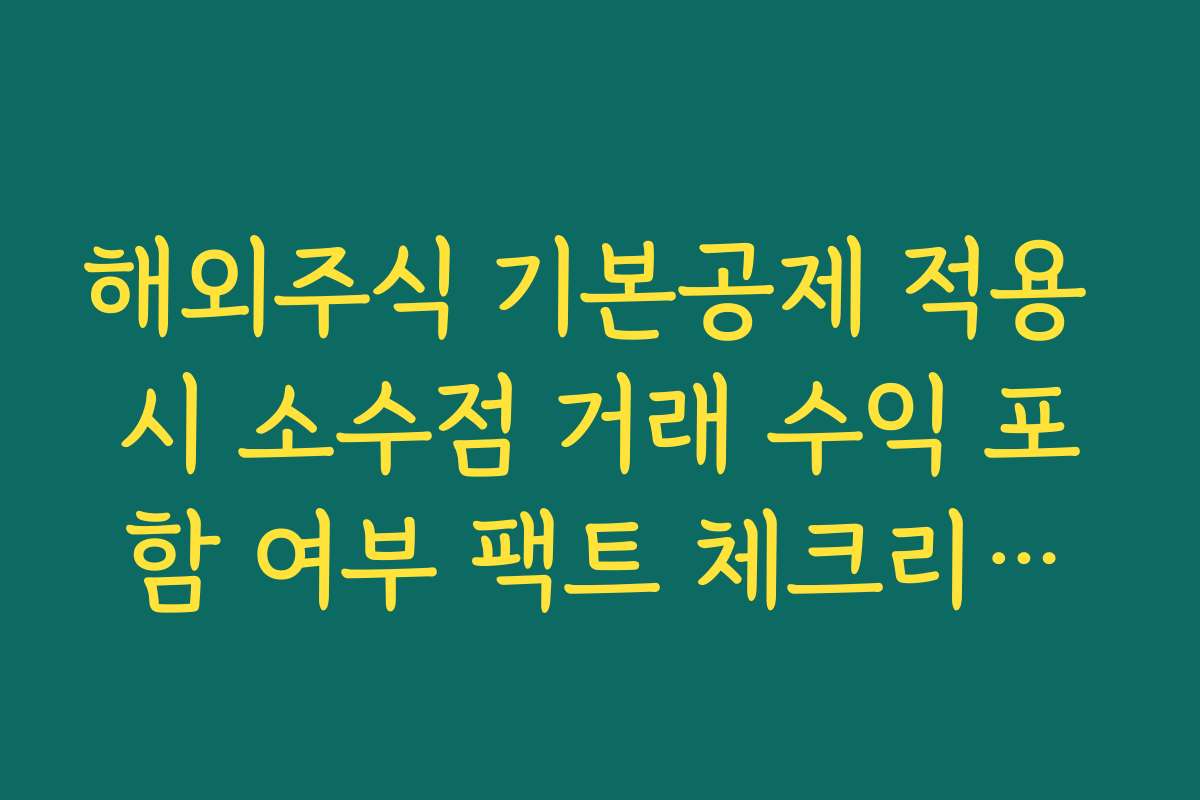 해외주식 기본공제 적용 시 소수점 거래 수익 포함 여부 팩트 체크리스트