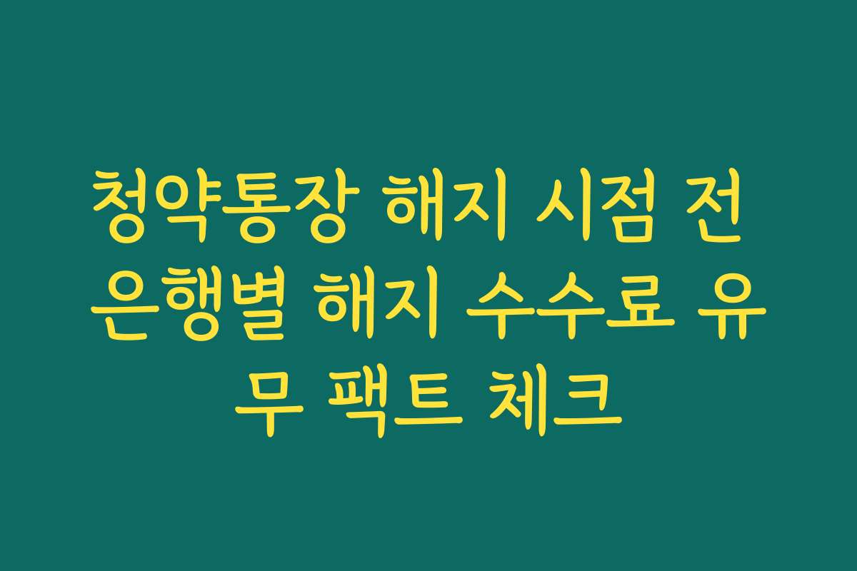청약통장 해지 시점 전 은행별 해지 수수료 유무 팩트 체크