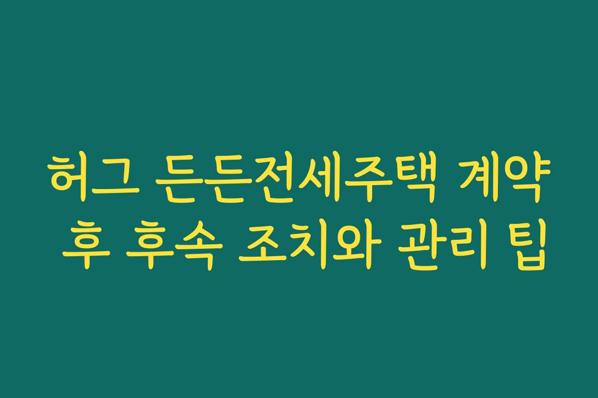 허그 든든전세주택 계약 후 후속 조치와 관리 팁