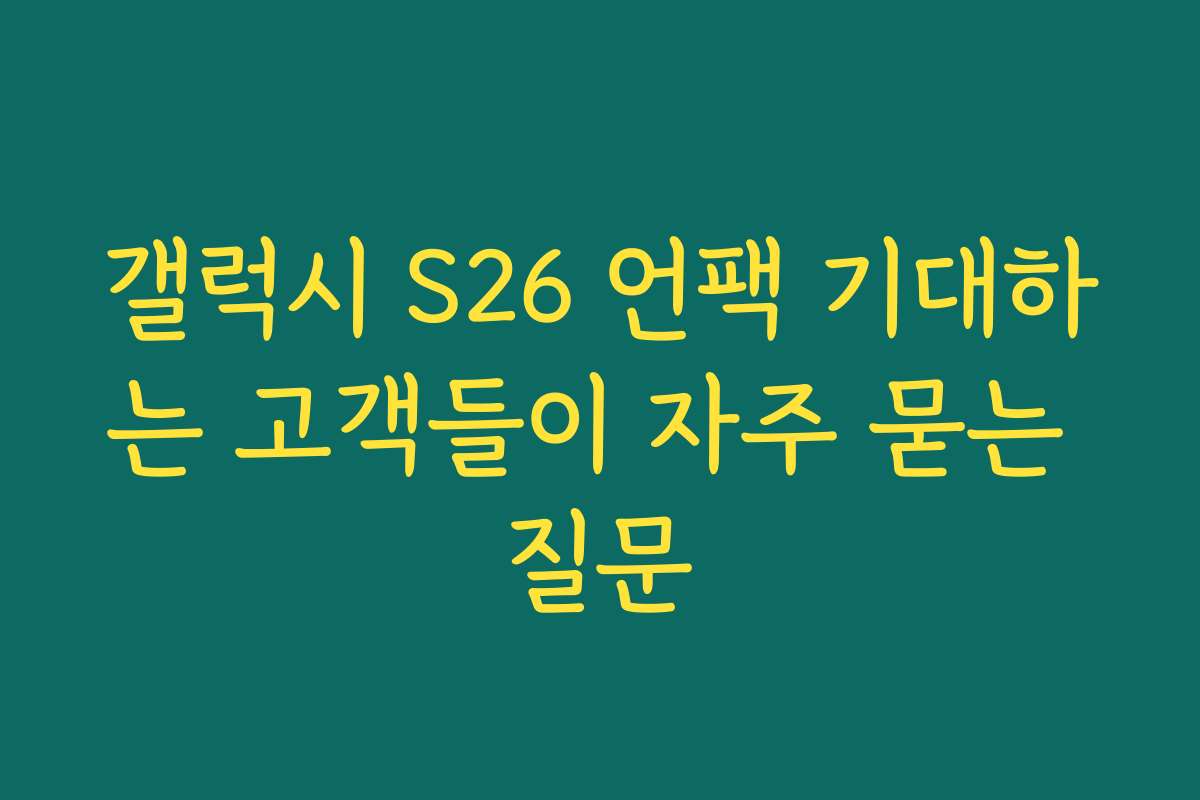 갤럭시 S26 언팩 기대하는 고객들이 자주 묻는 질문