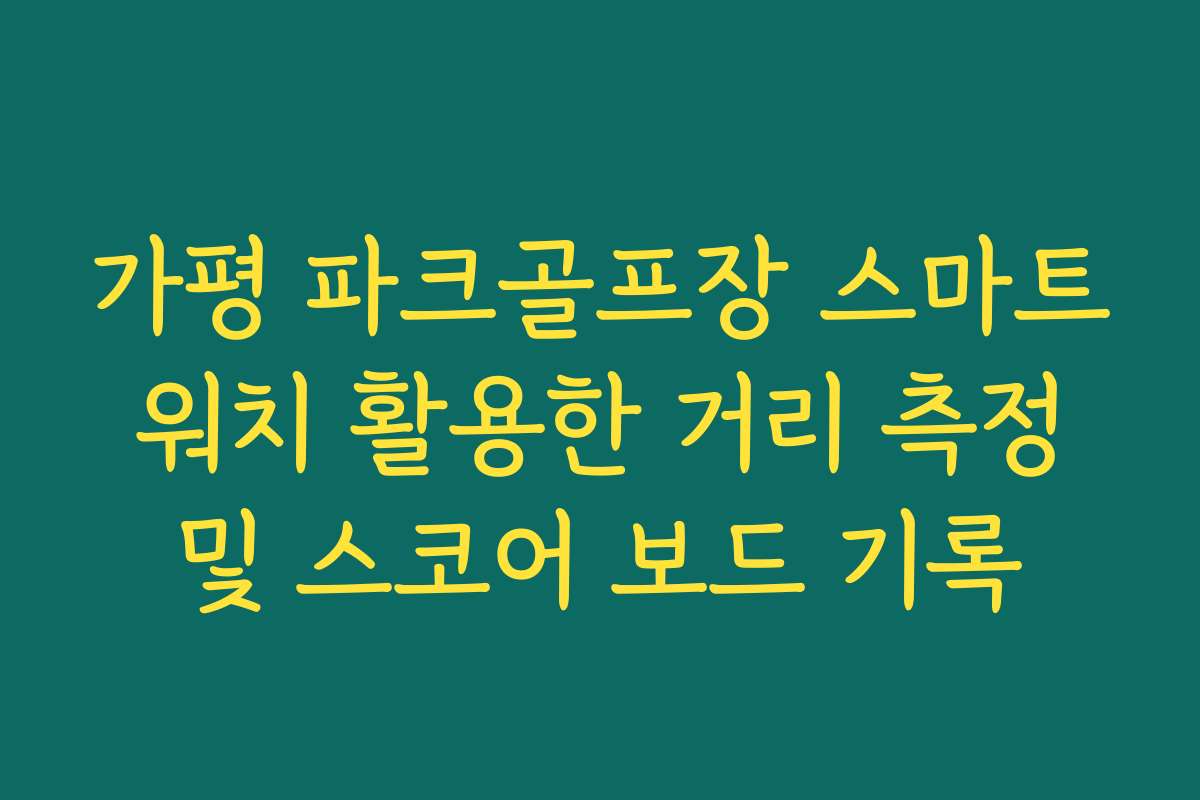 가평 파크골프장 스마트 워치 활용한 거리 측정 및 스코어 보드 기록