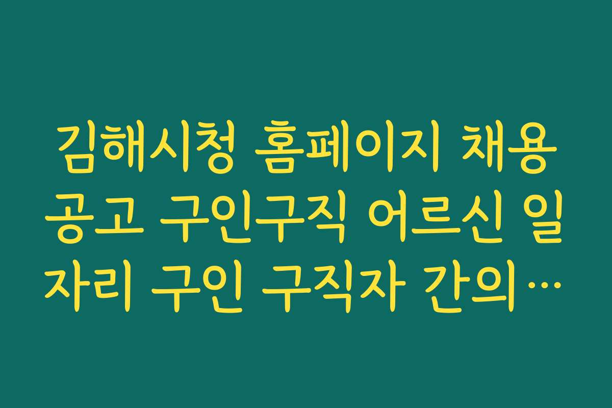 김해시청 홈페이지 채용공고 구인구직 어르신 일자리 구인 구직자 간의 매칭 성공 전략 소개
