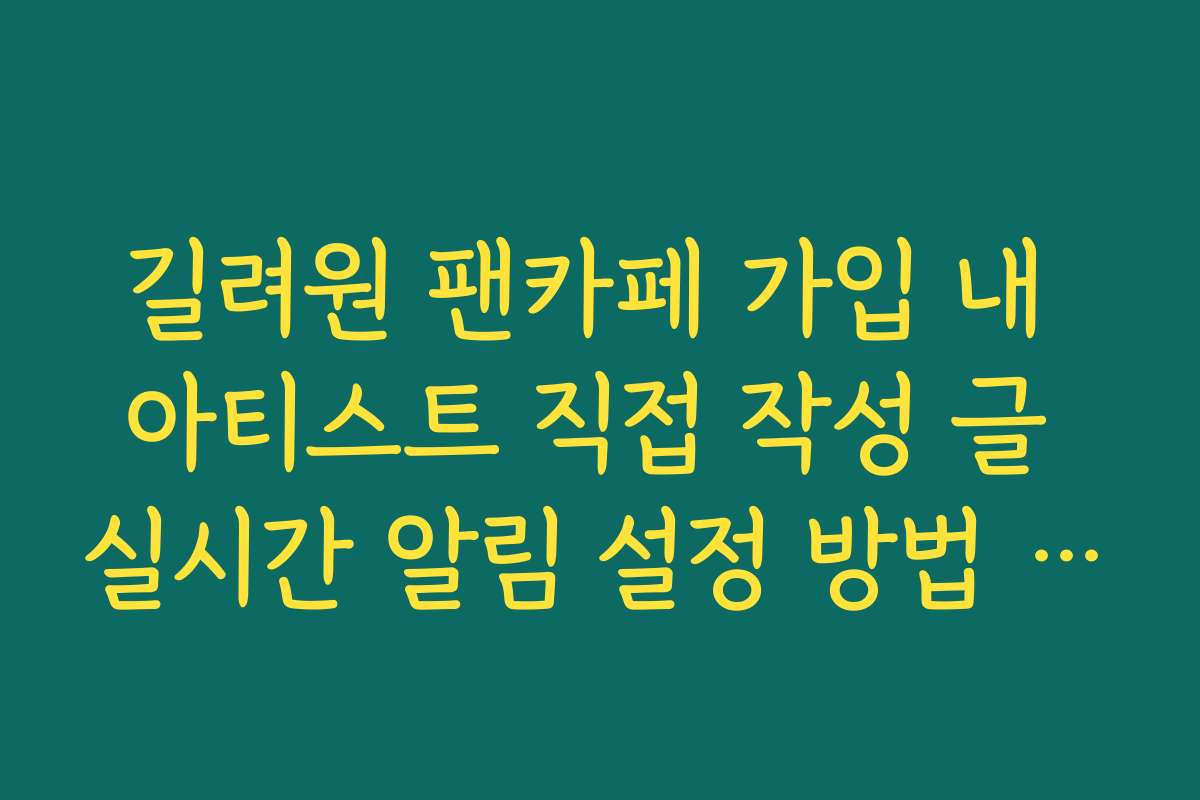 길려원 팬카페 가입 내 아티스트 직접 작성 글 실시간 알림 설정 방법 가이드