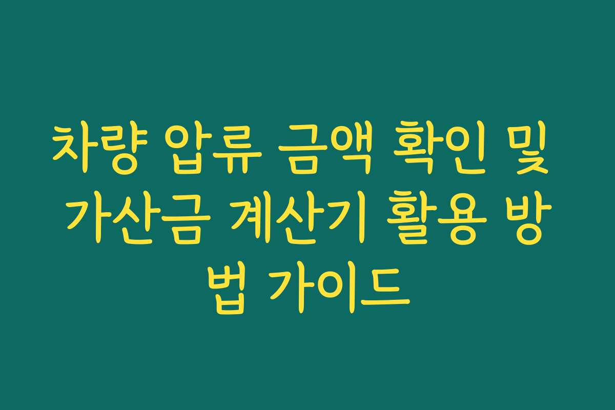 차량 압류 금액 확인 및 가산금 계산기 활용 방법 가이드