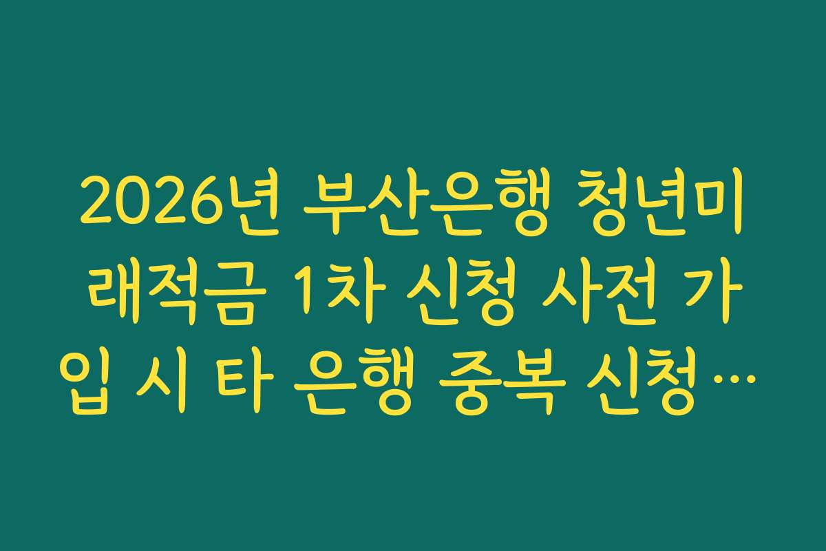 2026년 부산은행 청년미래적금 1차 신청 사전 가입 시 타 은행 중복 신청 제한 가이드