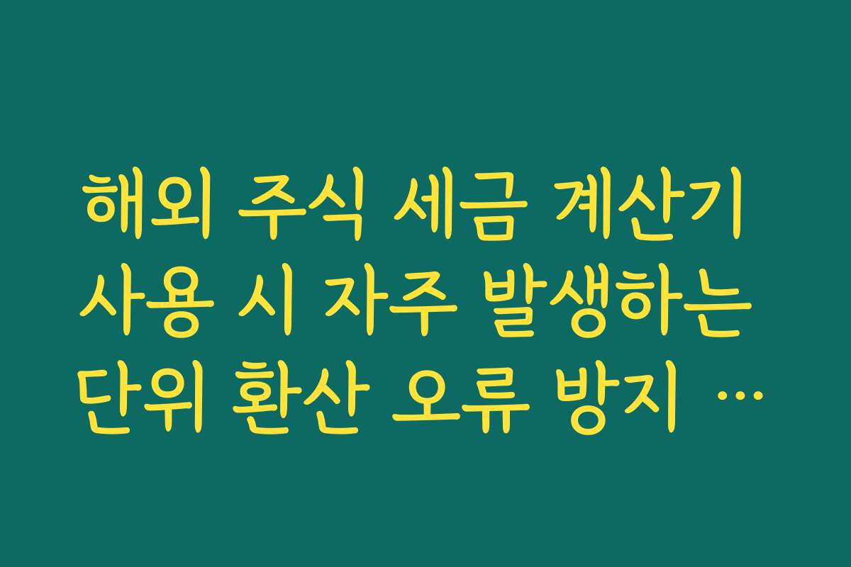 해외 주식 세금 계산기 사용 시 자주 발생하는 단위 환산 오류 방지 가이드