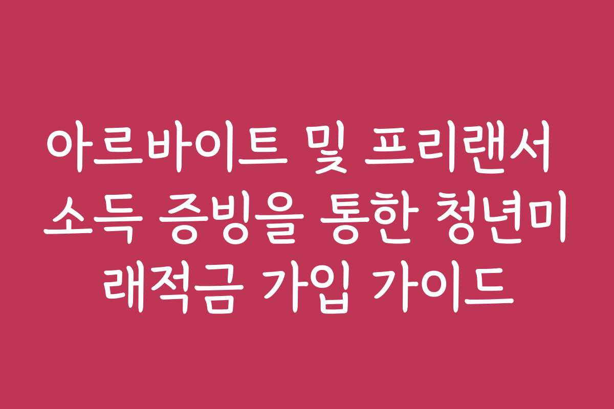 아르바이트 및 프리랜서 소득 증빙을 통한 청년미래적금 가입 가이드