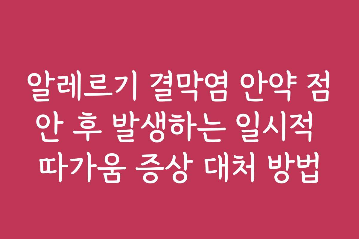 알레르기 결막염 안약 점안 후 발생하는 일시적 따가움 증상 대처 방법