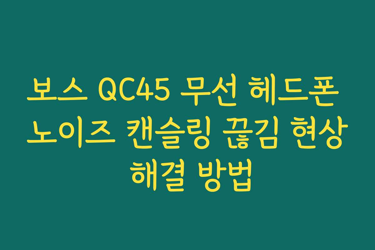 보스 QC45 무선 헤드폰 노이즈 캔슬링 끊김 현상 해결 방법