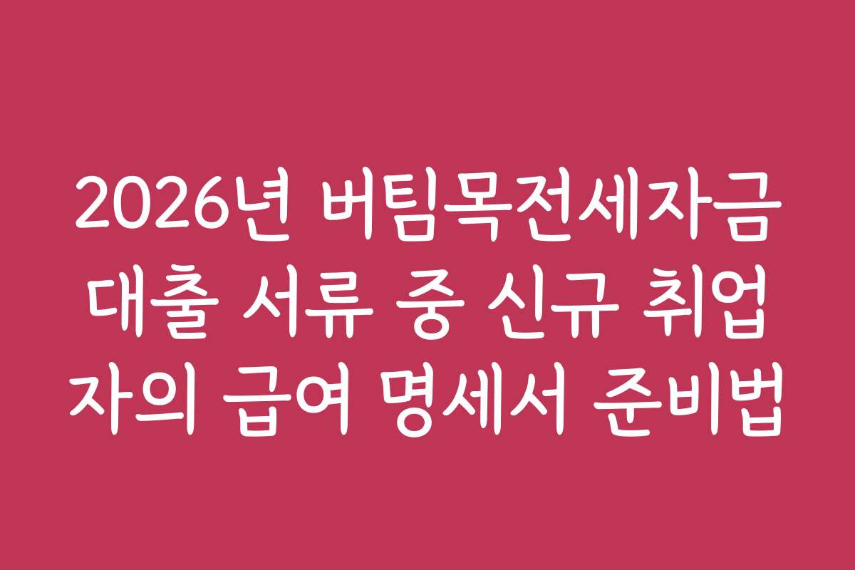 2026년 버팀목전세자금대출 서류 중 신규 취업자의 급여 명세서 준비법