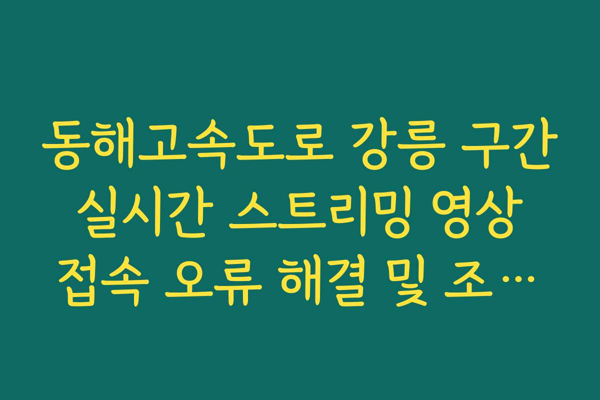 동해고속도로 강릉 구간 실시간 스트리밍 영상 접속 오류 해결 및 조회법