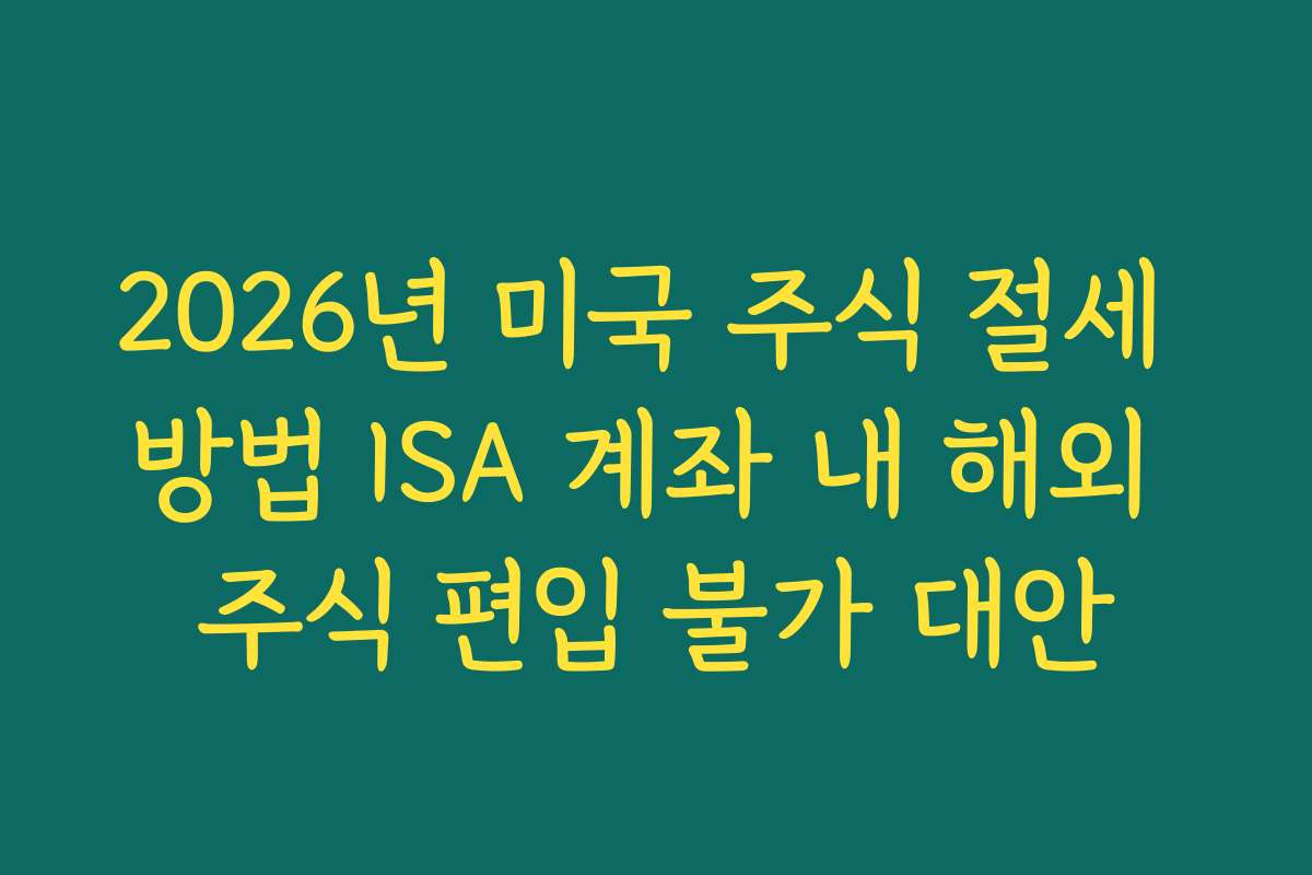 2026년 미국 주식 절세 방법 ISA 계좌 내 해외 주식 편입 불가 대안