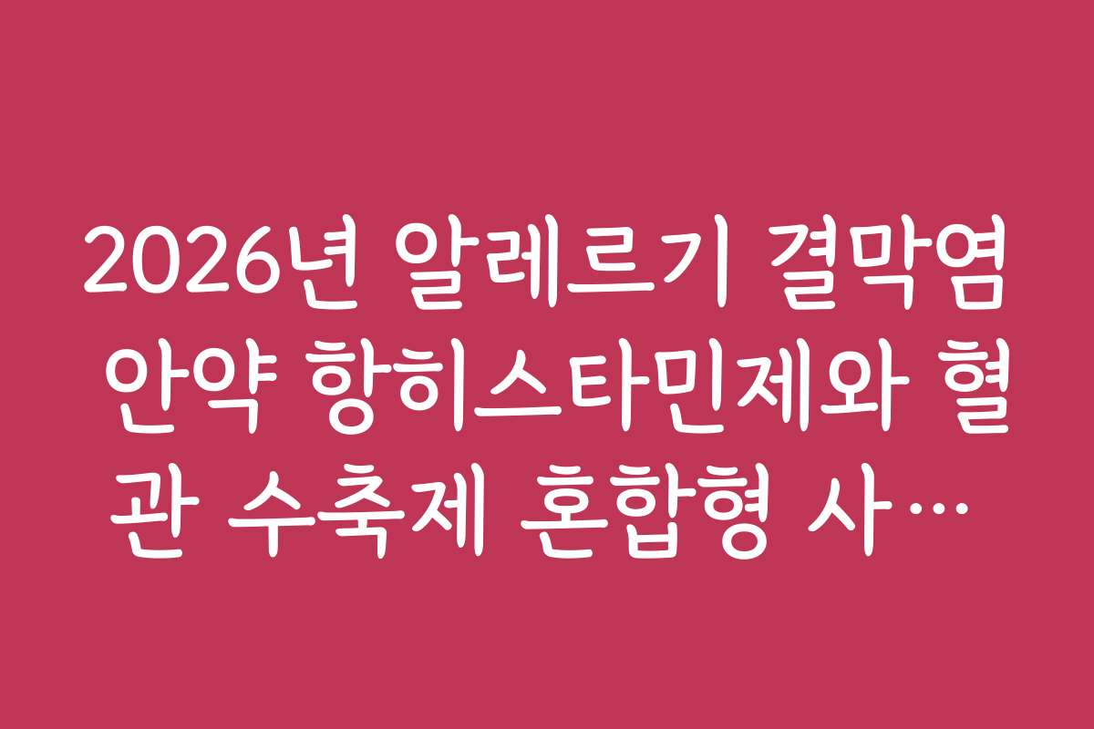 2026년 알레르기 결막염 안약 항히스타민제와 혈관 수축제 혼합형 사용법