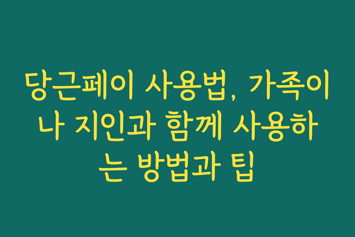 당근페이 사용법, 가족이나 지인과 함께 사용하는 방법과 팁
