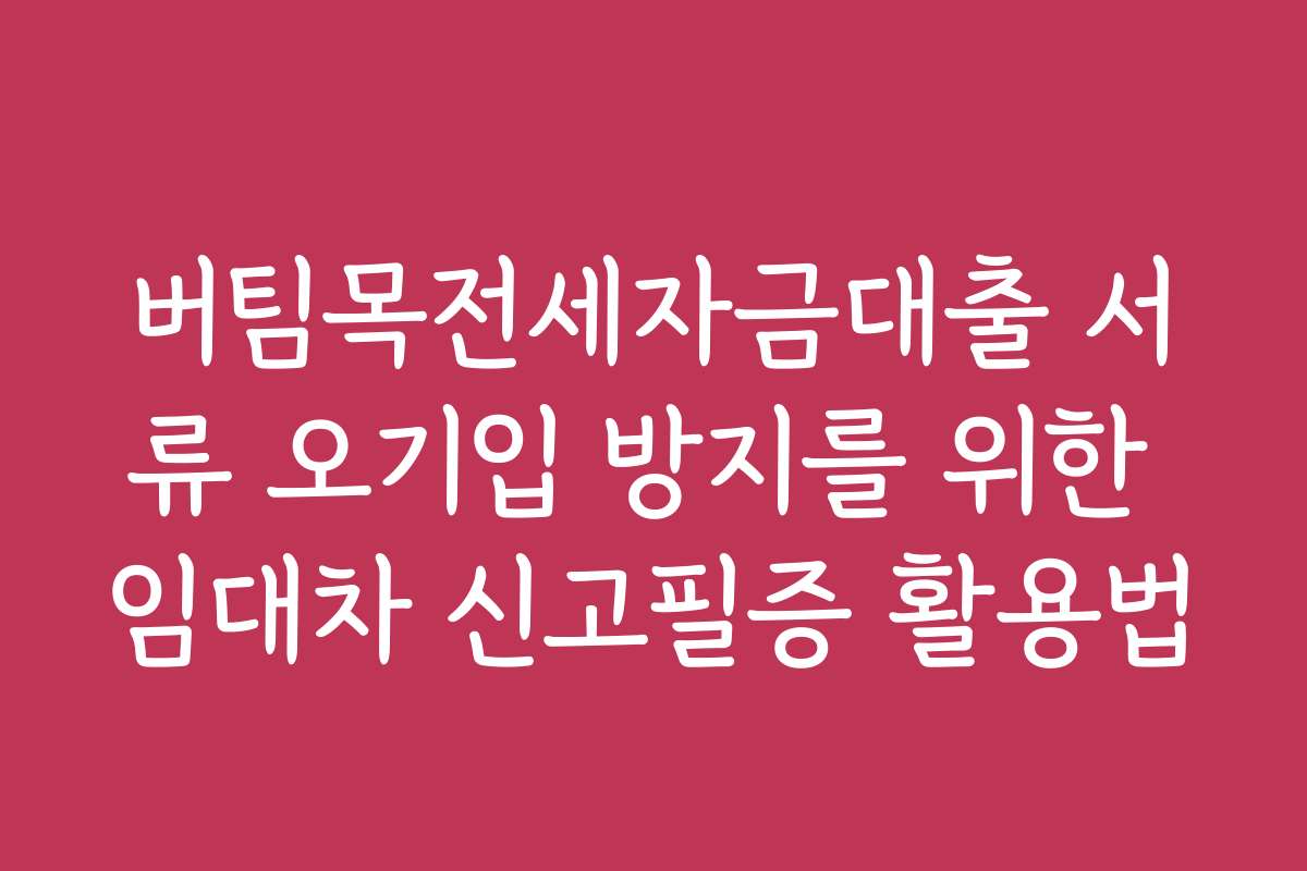 버팀목전세자금대출 서류 오기입 방지를 위한 임대차 신고필증 활용법