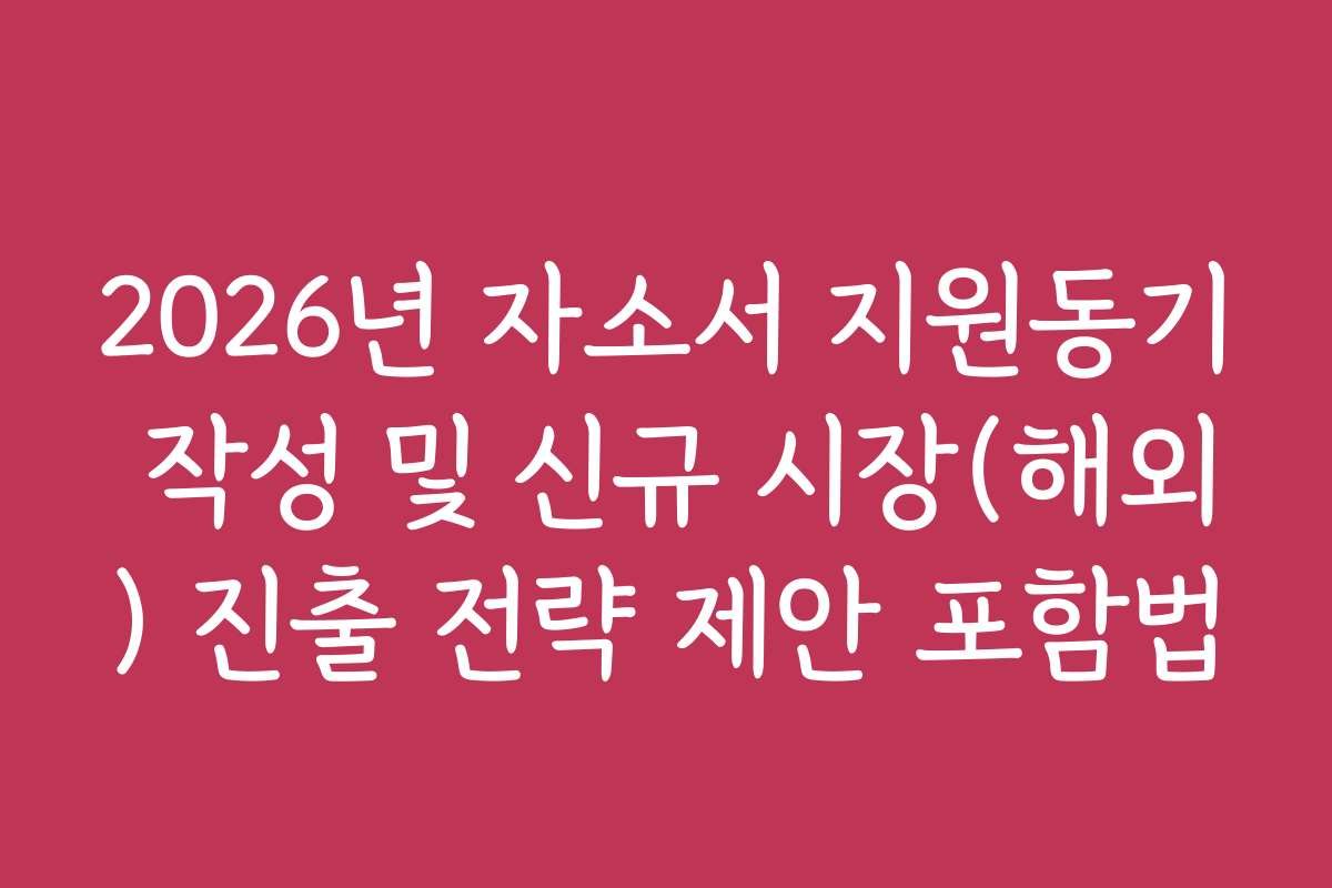 2026년 자소서 지원동기 작성 및 신규 시장(해외) 진출 전략 제안 포함법