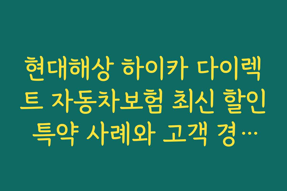 현대해상 하이카 다이렉트 자동차보험 최신 할인 특약 사례와 고객 경험담 모음