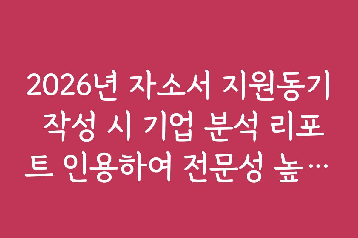 2026년 자소서 지원동기 작성 시 기업 분석 리포트 인용하여 전문성 높이기