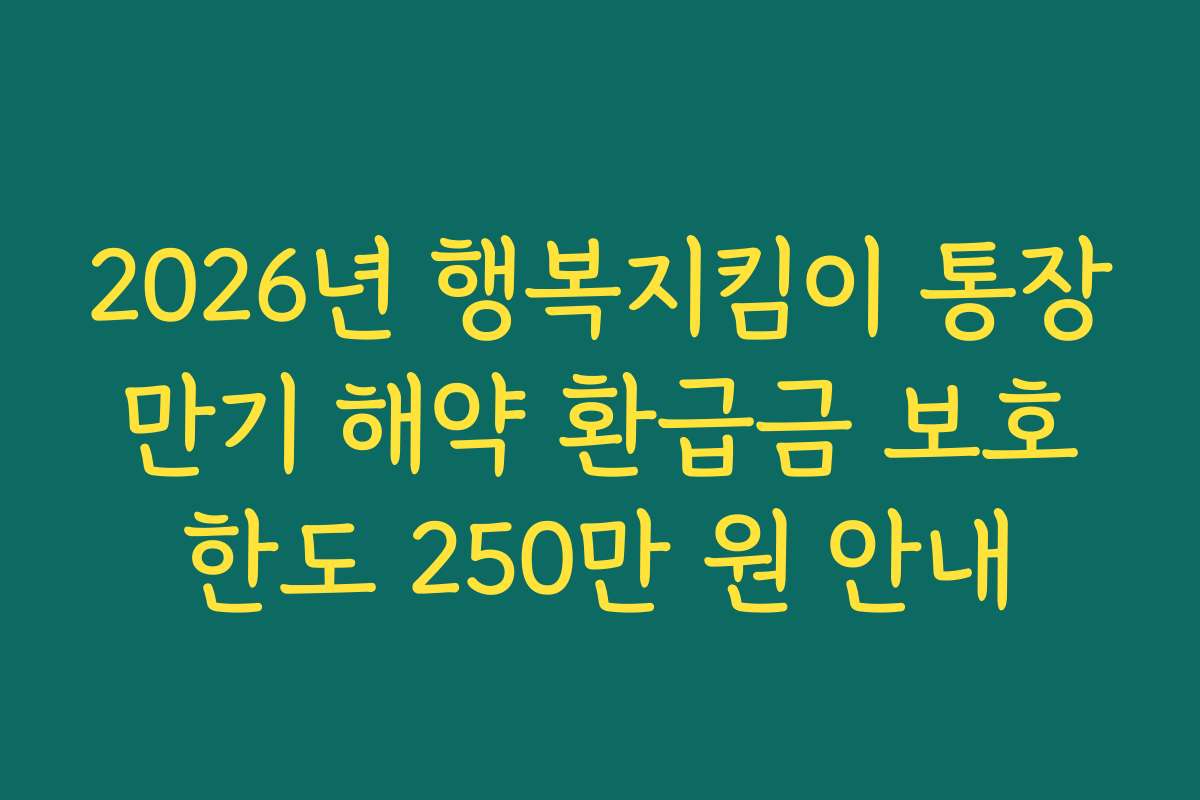2026년 행복지킴이 통장 만기 해약 환급금 보호 한도 250만 원 안내