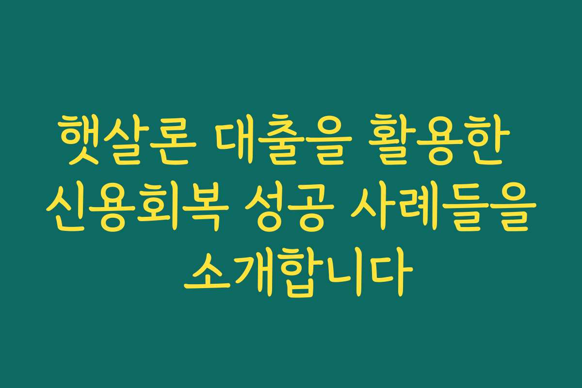 햇살론 대출을 활용한 신용회복 성공 사례들을 소개합니다