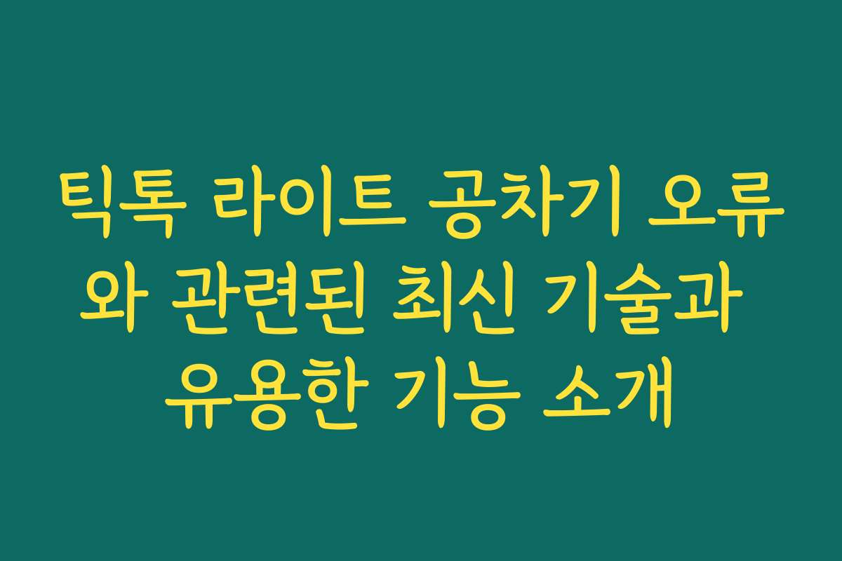 틱톡 라이트 공차기 오류와 관련된 최신 기술과 유용한 기능 소개
