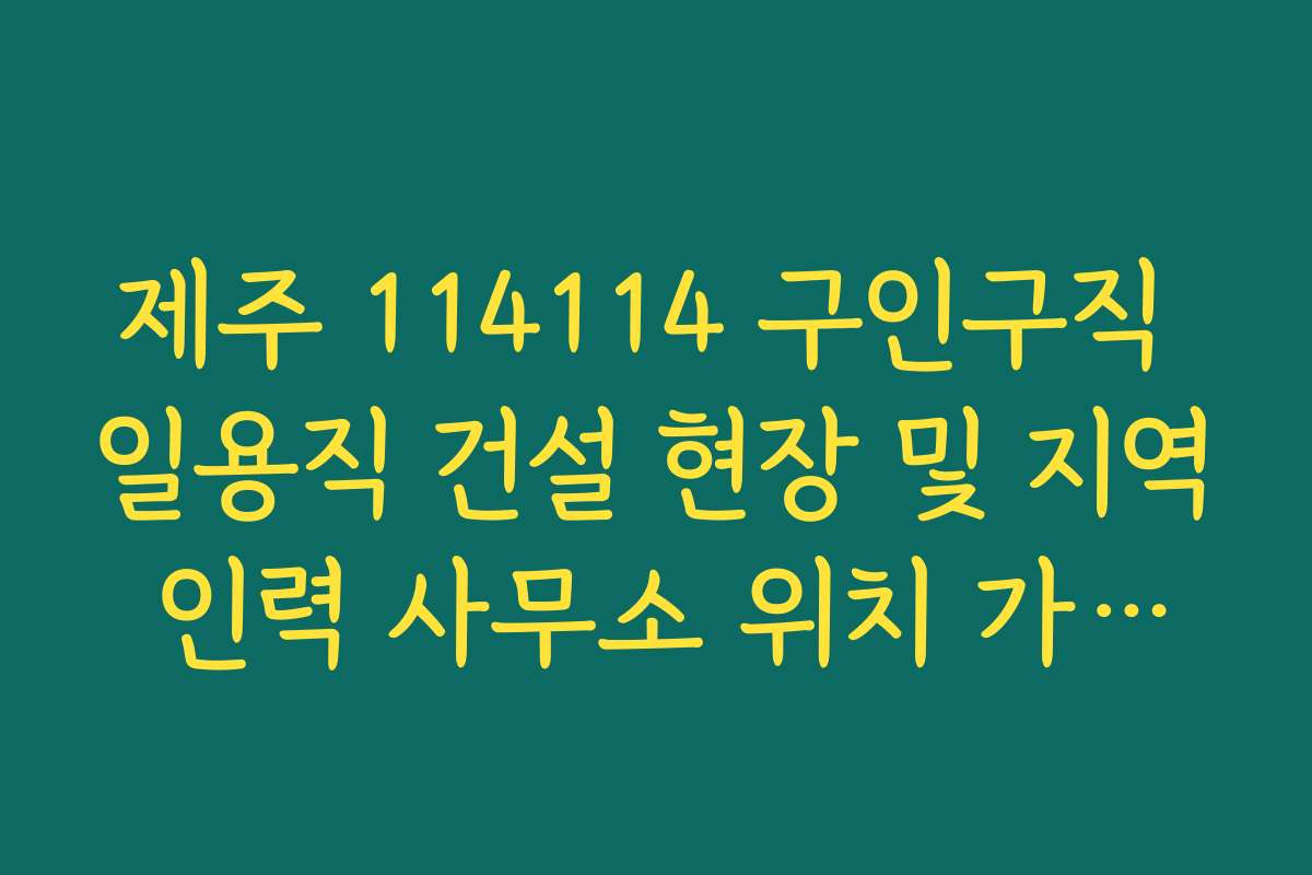 제주 114114 구인구직 일용직 건설 현장 및 지역 인력 사무소 위치 가이드