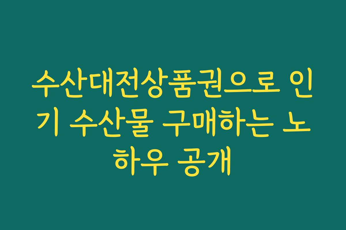 수산대전상품권으로 인기 수산물 구매하는 노하우 공개