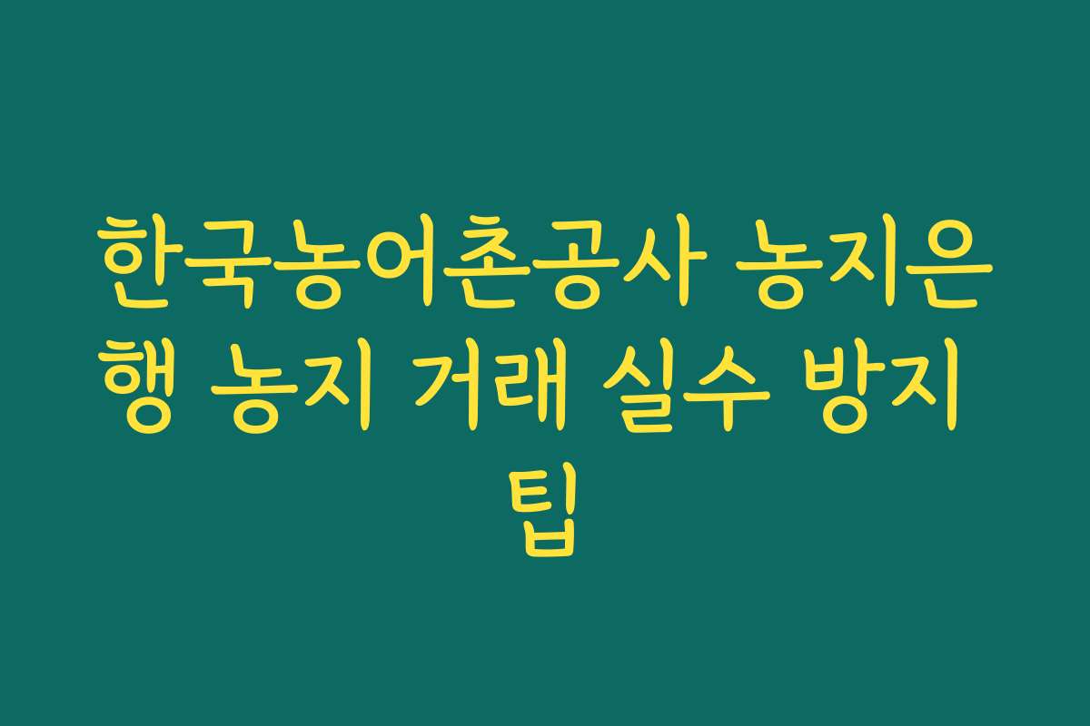 한국농어촌공사 농지은행 농지 거래 실수 방지 팁
