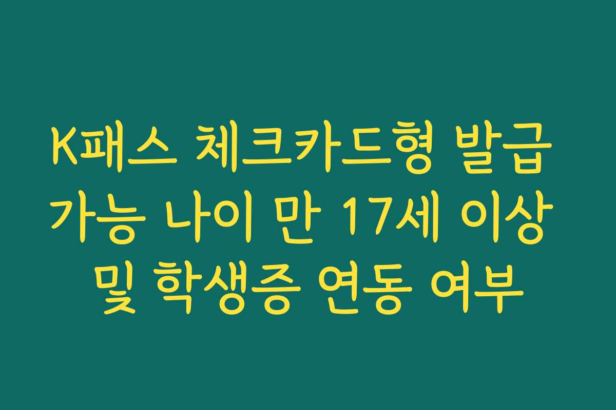 K패스 체크카드형 발급 가능 나이 만 17세 이상 및 학생증 연동 여부