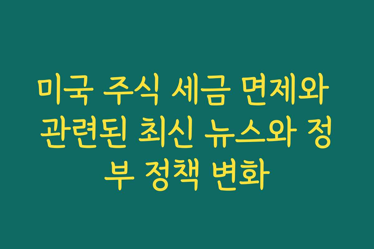 미국 주식 세금 면제와 관련된 최신 뉴스와 정부 정책 변화