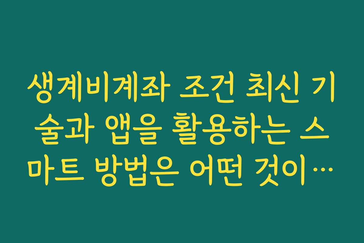 생계비계좌 조건 최신 기술과 앱을 활용하는 스마트 방법은 어떤 것이 있나요