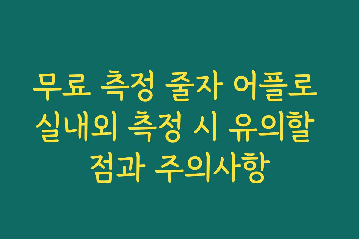 무료 측정 줄자 어플로 실내외 측정 시 유의할 점과 주의사항