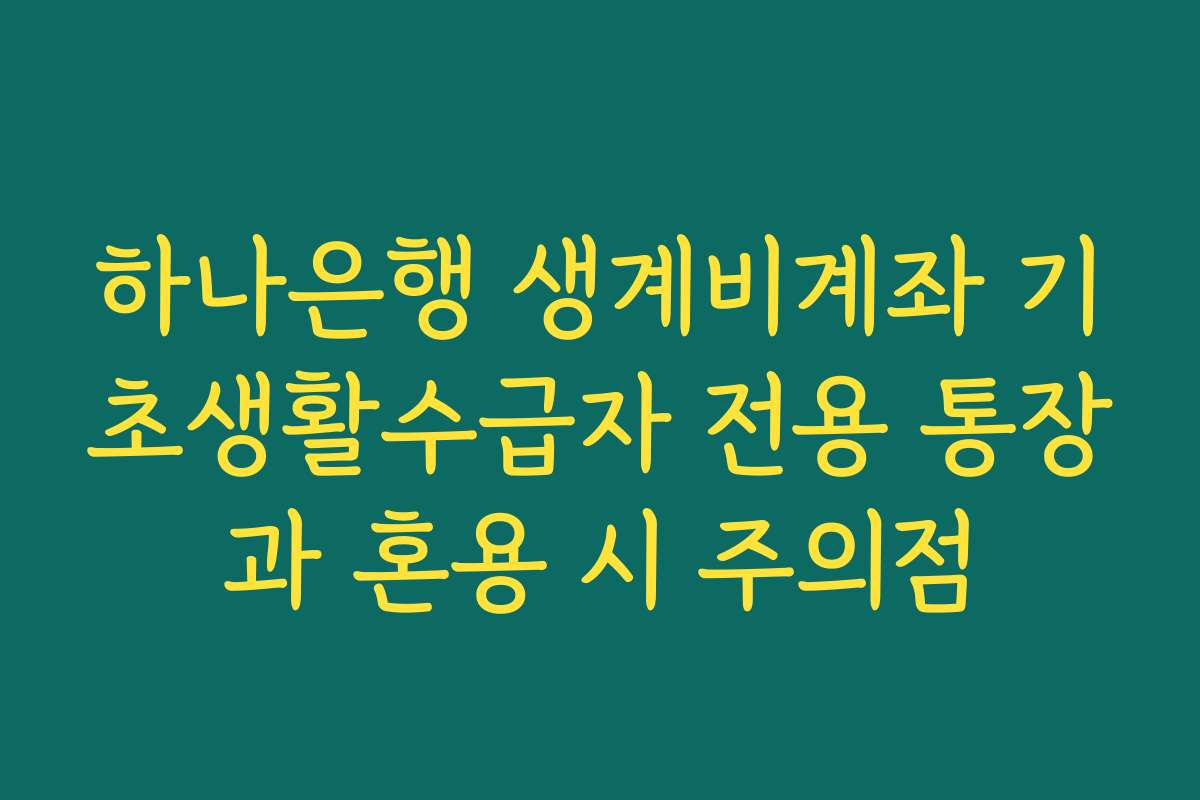 하나은행 생계비계좌 기초생활수급자 전용 통장과 혼용 시 주의점