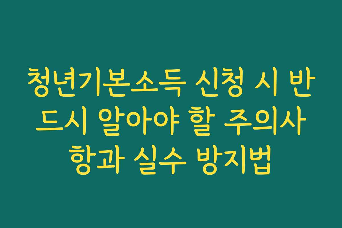 청년기본소득 신청 시 반드시 알아야 할 주의사항과 실수 방지법