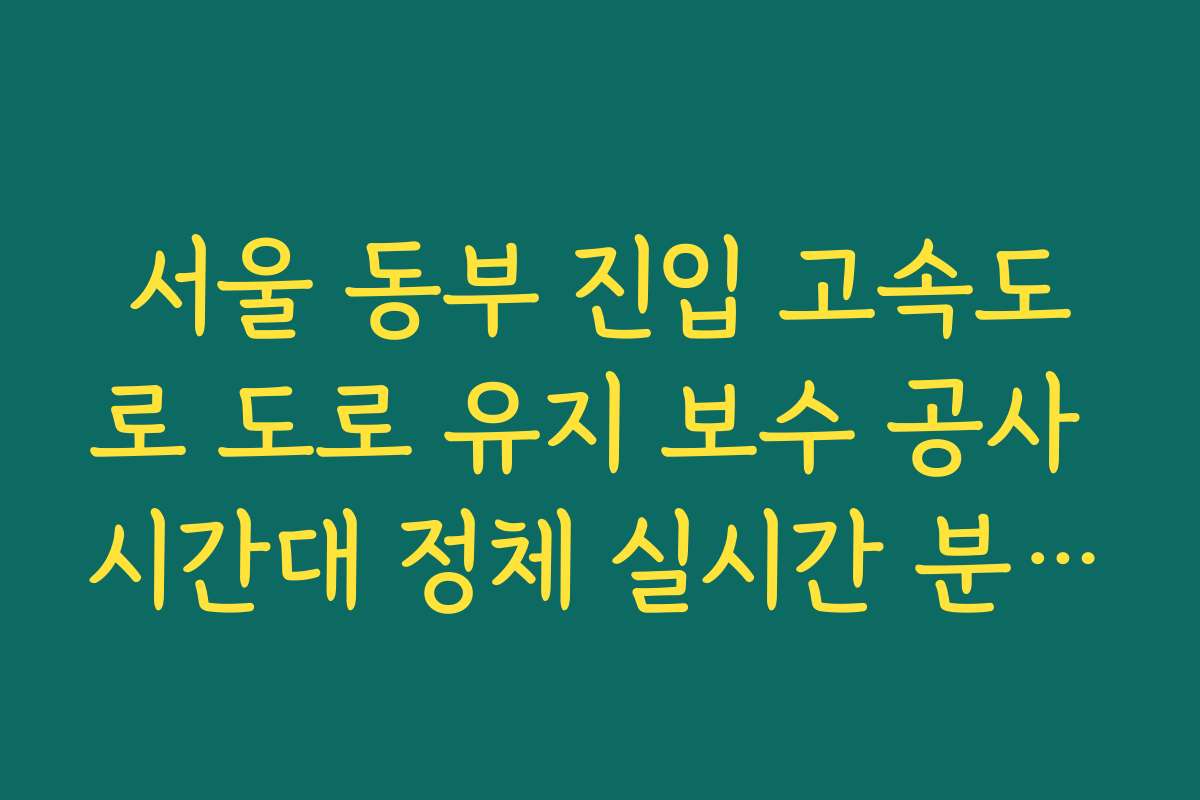 서울 동부 진입 고속도로 도로 유지 보수 공사 시간대 정체 실시간 분석 정보
