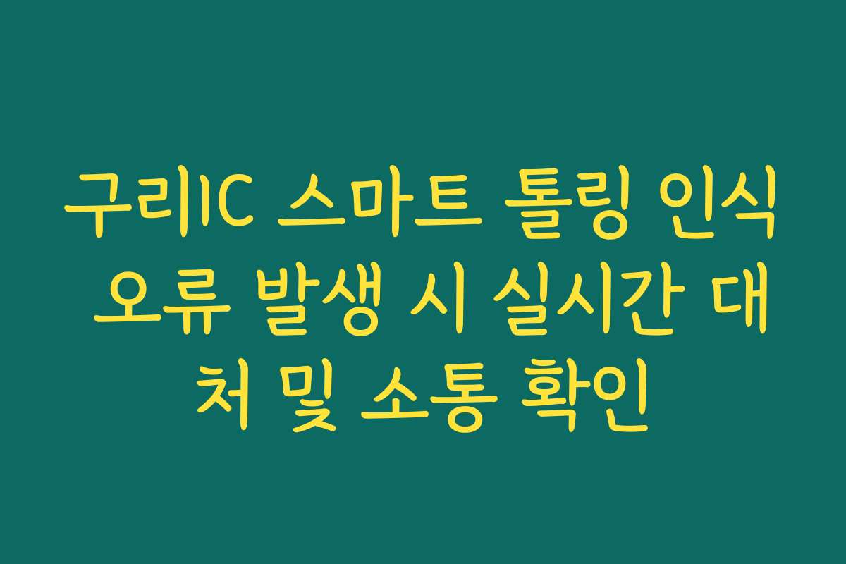 구리IC 스마트 톨링 인식 오류 발생 시 실시간 대처 및 소통 확인