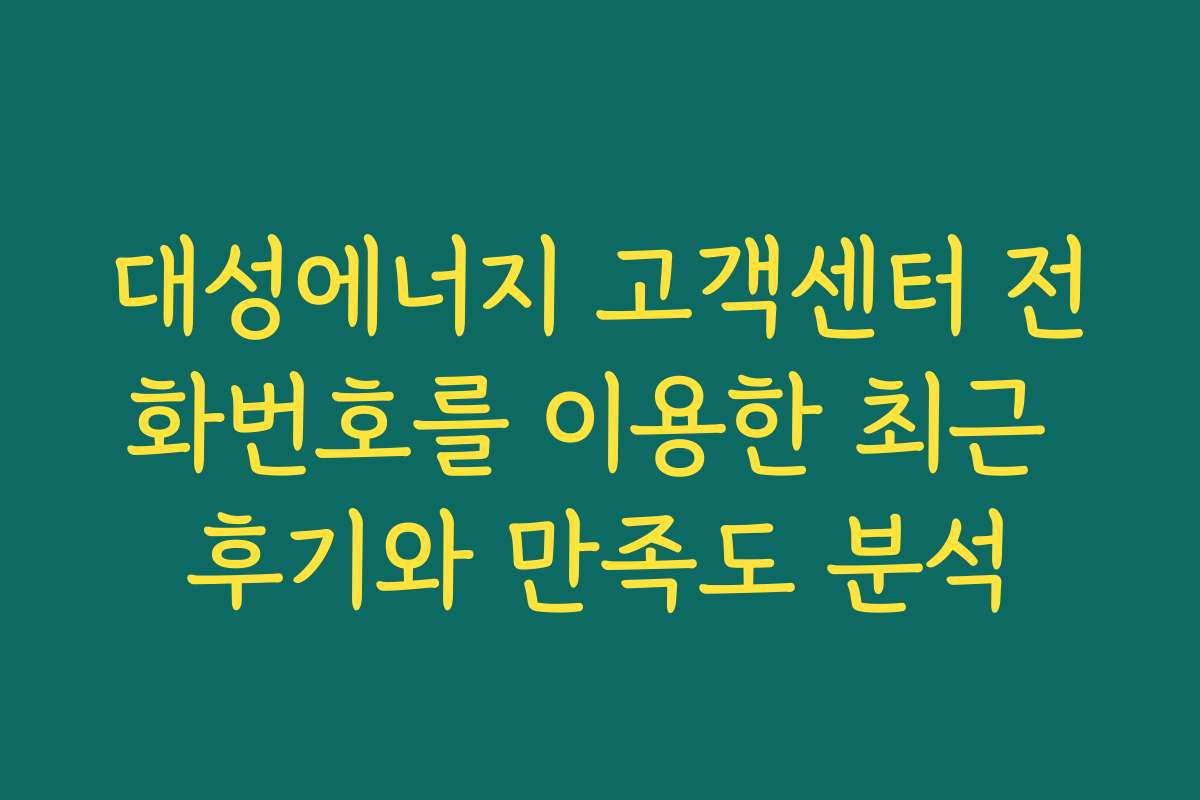 대성에너지 고객센터 전화번호를 이용한 최근 후기와 만족도 분석