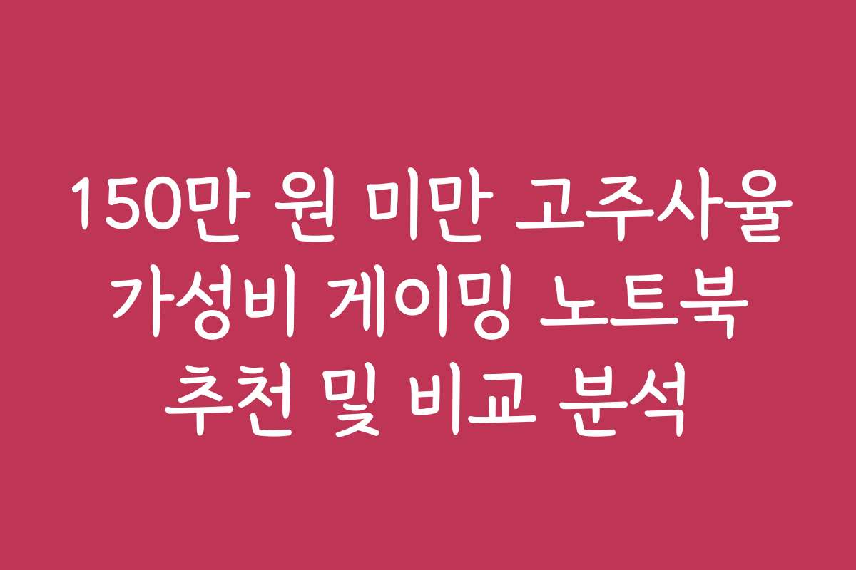 150만 원 미만 고주사율 가성비 게이밍 노트북 추천 및 비교 분석