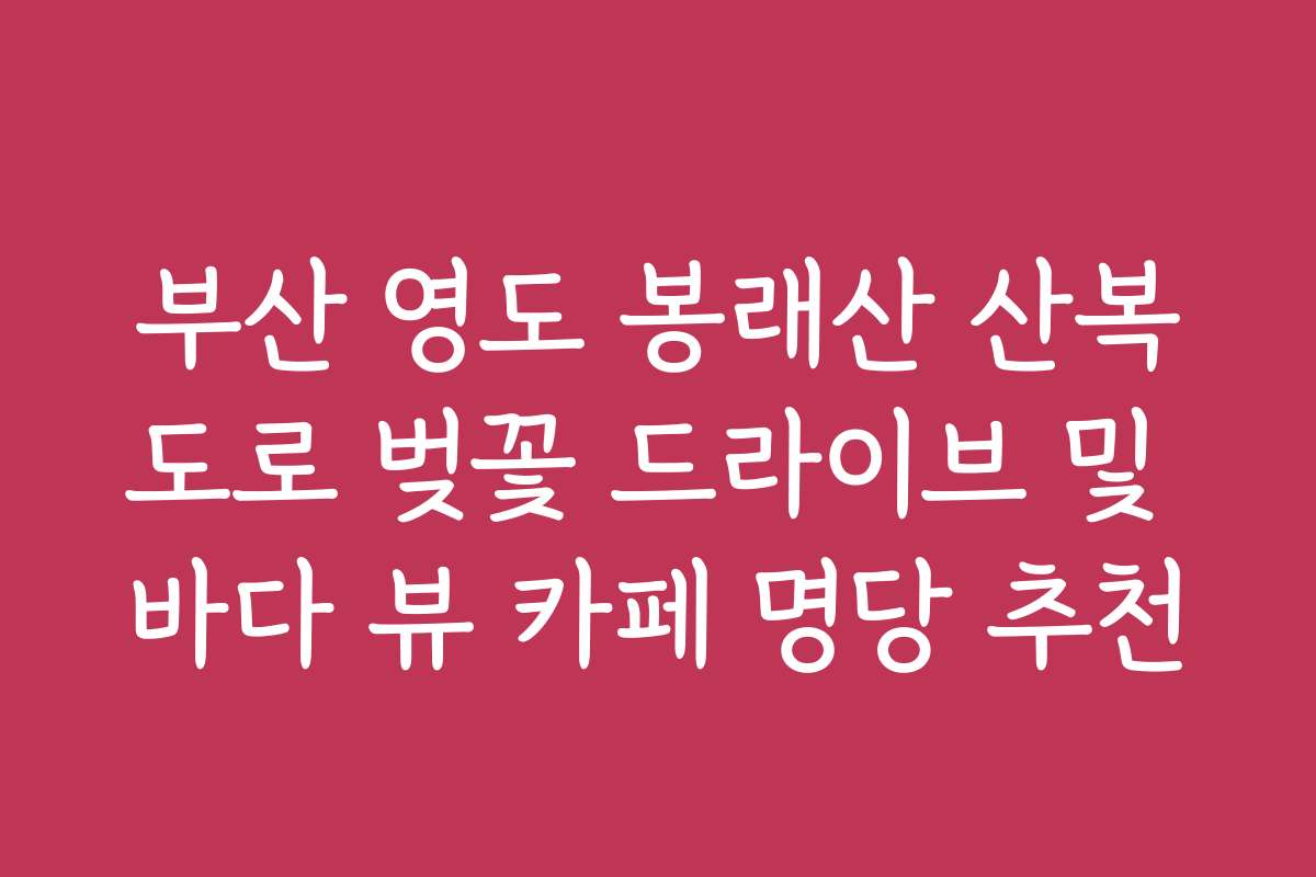 부산 영도 봉래산 산복도로 벚꽃 드라이브 및 바다 뷰 카페 명당 추천