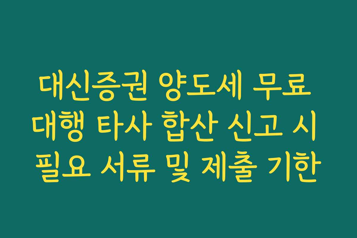 대신증권 양도세 무료 대행 타사 합산 신고 시 필요 서류 및 제출 기한