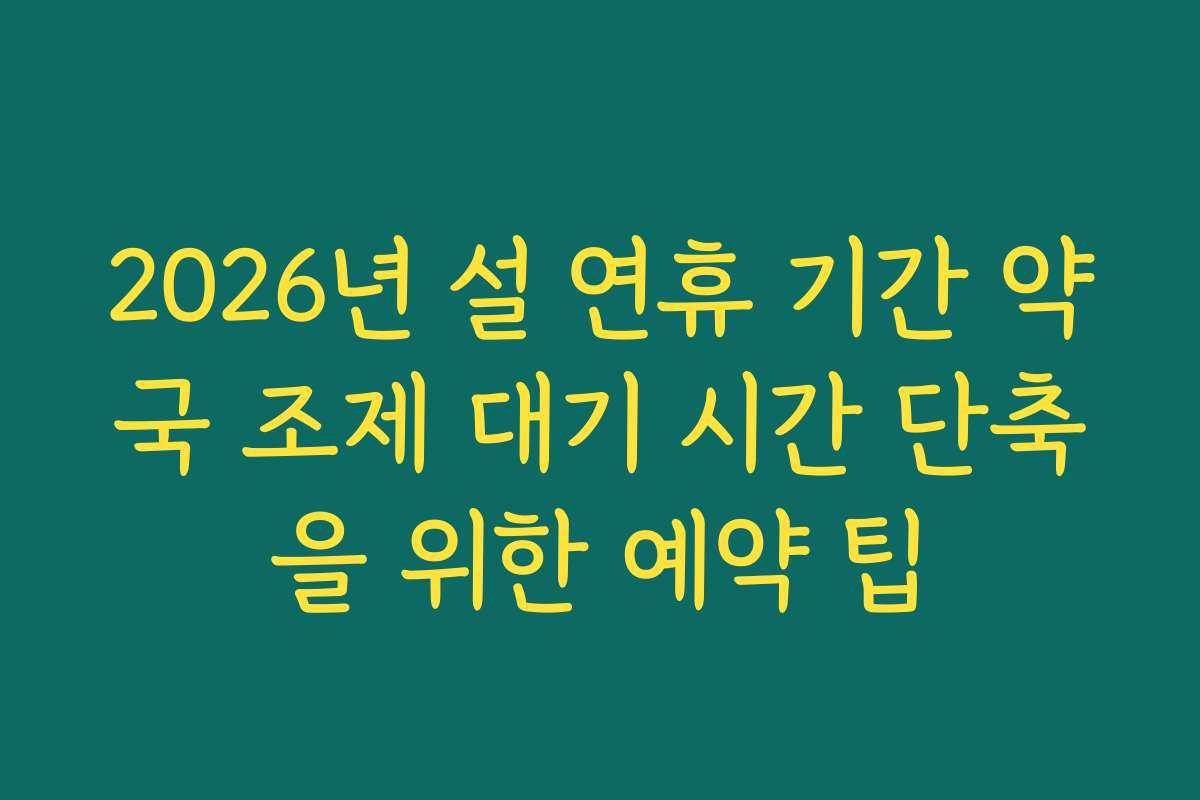 2026년 설 연휴 기간 약국 조제 대기 시간 단축을 위한 예약 팁