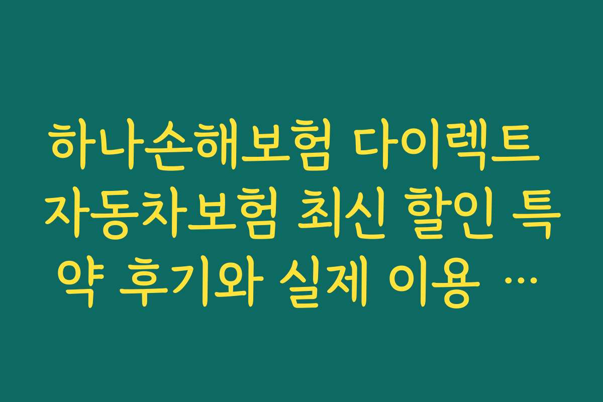 하나손해보험 다이렉트 자동차보험 최신 할인 특약 후기와 실제 이용 고객이 전하는 생생한 경험담