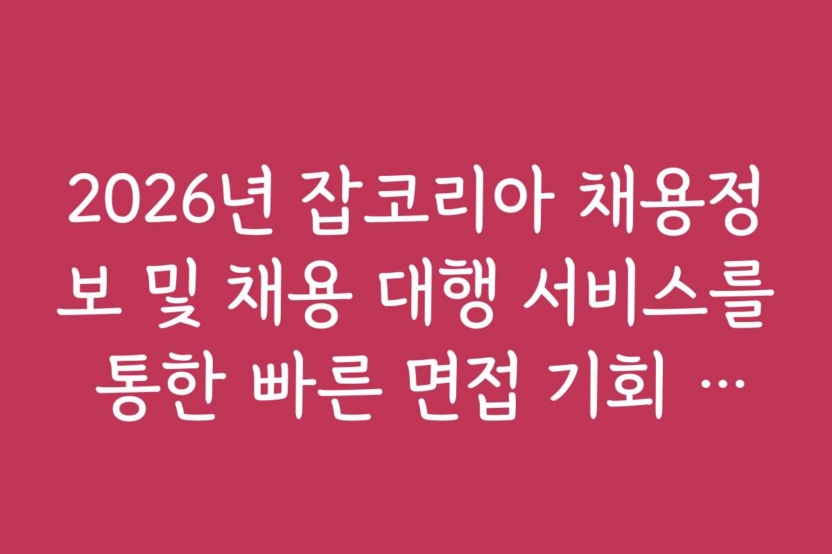 2026년 잡코리아 채용정보 및 채용 대행 서비스를 통한 빠른 면접 기회 확보