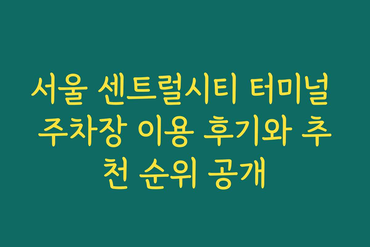서울 센트럴시티 터미널 주차장 이용 후기와 추천 순위 공개