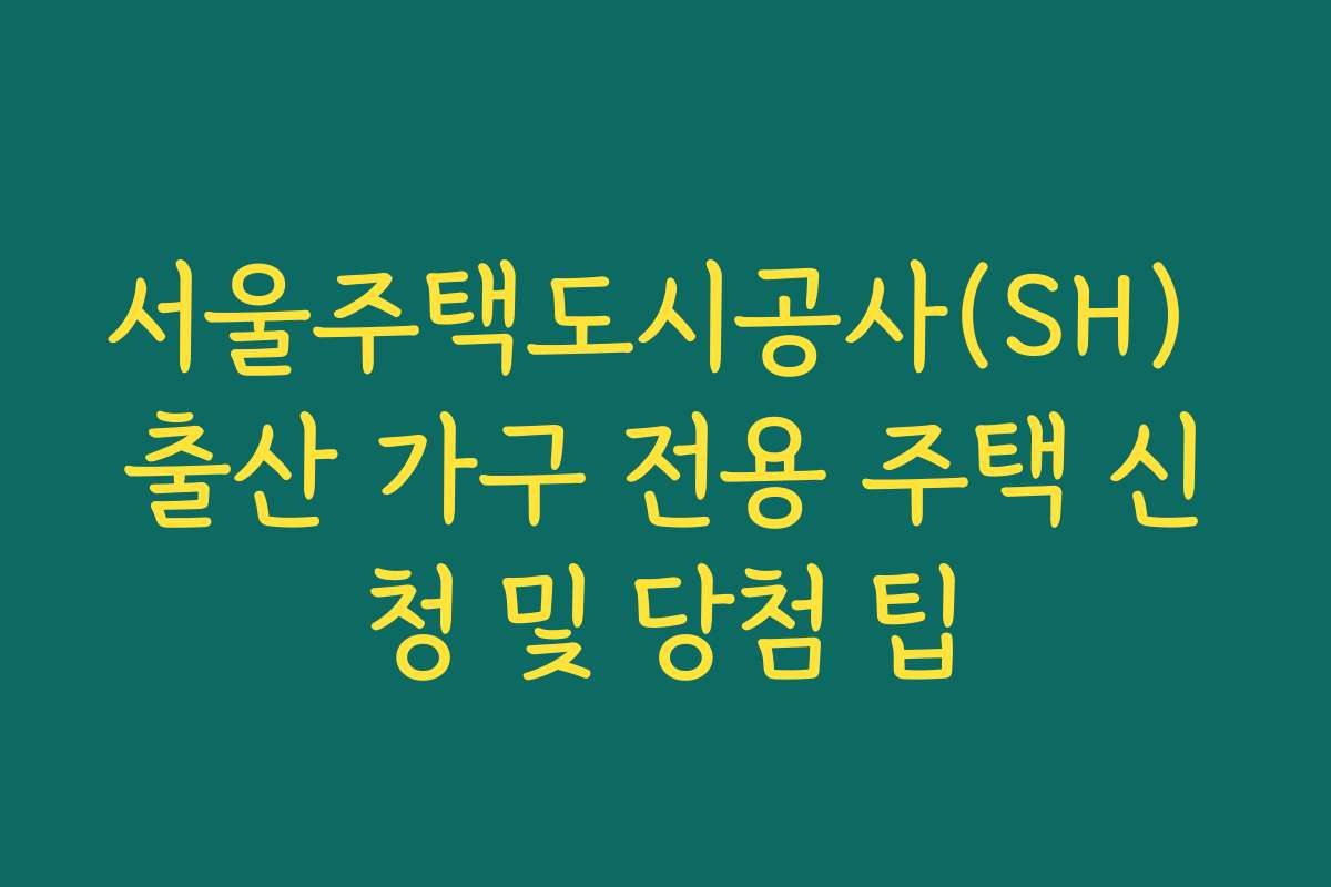 서울주택도시공사(SH) 출산 가구 전용 주택 신청 및 당첨 팁