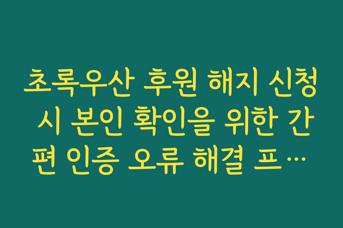 초록우산 후원 해지 신청 시 본인 확인을 위한 간편 인증 오류 해결 프로세스