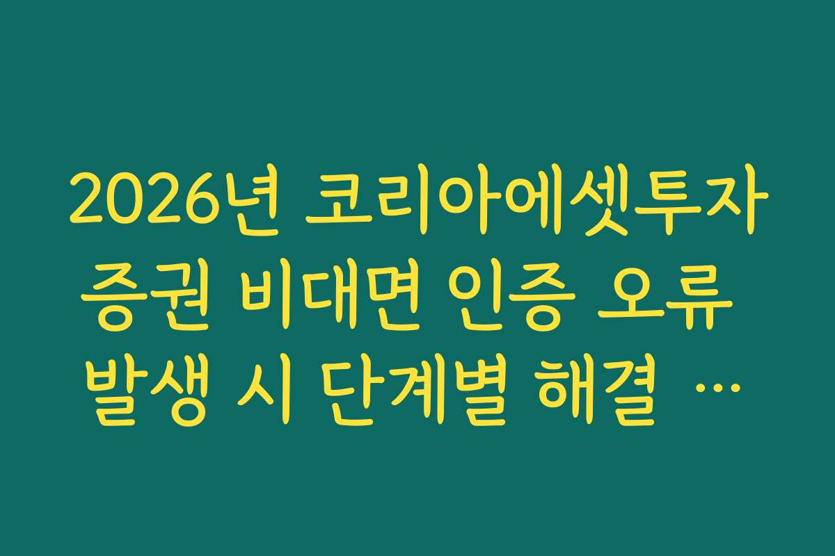 2026년 코리아에셋투자증권 비대면 인증 오류 발생 시 단계별 해결 가이드
