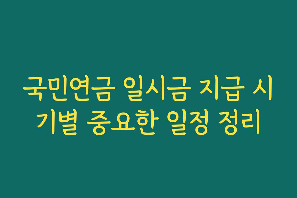 국민연금 일시금 지급 시기별 중요한 일정 정리