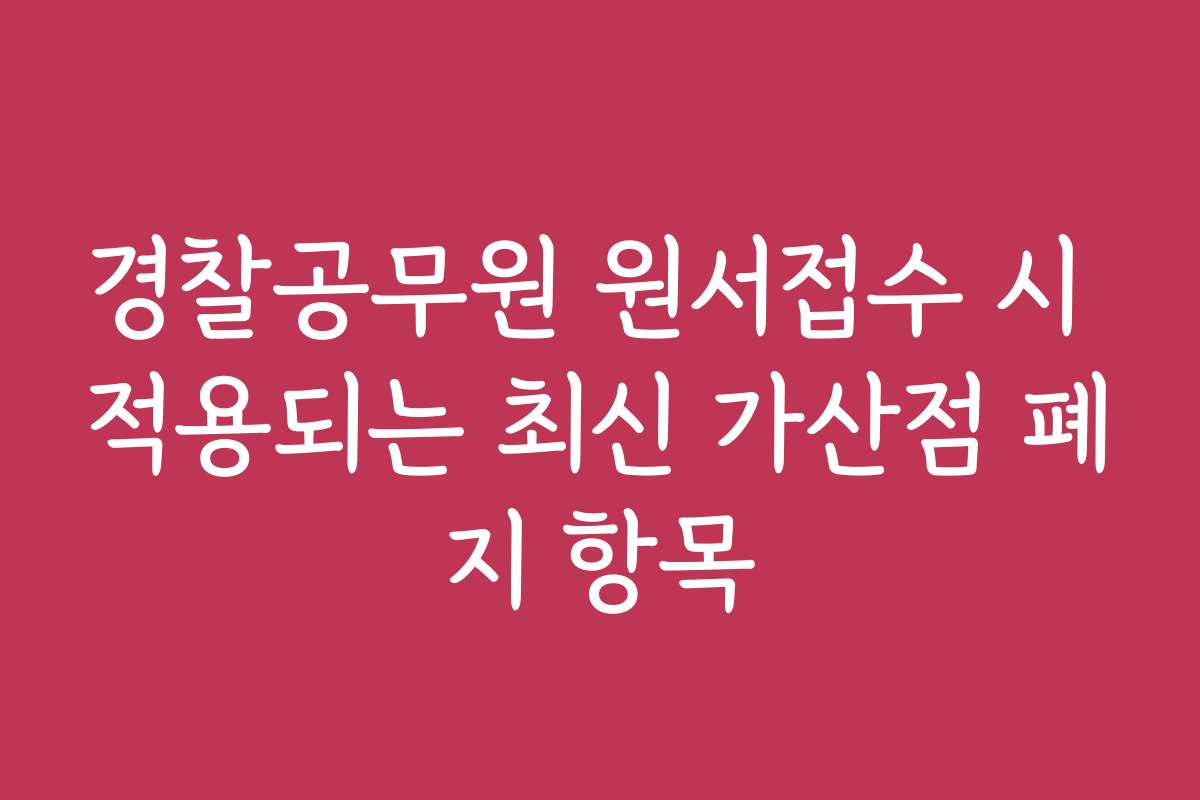 경찰공무원 원서접수 시 적용되는 최신 가산점 폐지 항목